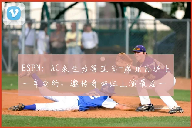ESPN：AC米兰为蒂亚戈-席尔瓦送上一年合约，邀传奇回归上演最后一舞